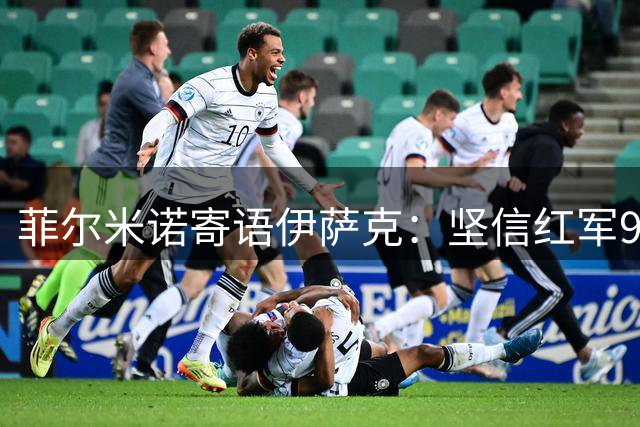 菲尔米诺寄语伊萨克：坚信红军9号终将破茧成蝶